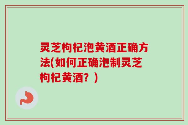 灵芝枸杞泡黄酒正确方法(如何正确泡制灵芝枸杞黄酒？)