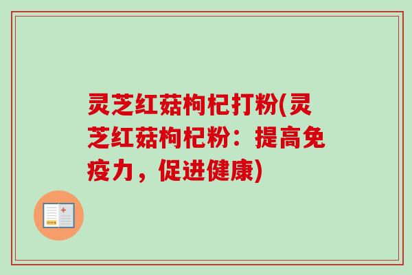 灵芝红菇枸杞打粉(灵芝红菇枸杞粉：提高免疫力，促进健康)