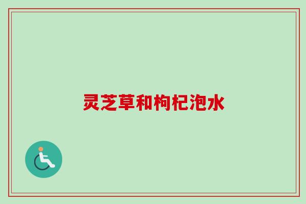 灵芝草和枸杞泡水