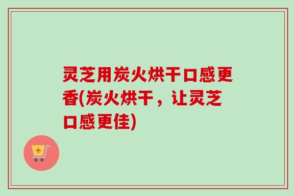 灵芝用炭火烘干口感更香(炭火烘干，让灵芝口感更佳)