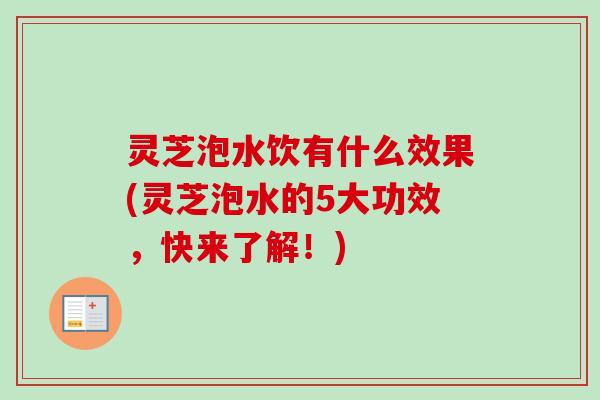 灵芝泡水饮有什么效果(灵芝泡水的5大功效,快来了解!) 灵芝泡水饮有什么效果(灵芝泡水的5大功效,快来了解!)