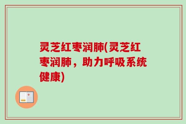 灵芝红枣润肺(灵芝红枣润肺，助力呼吸系统健康)