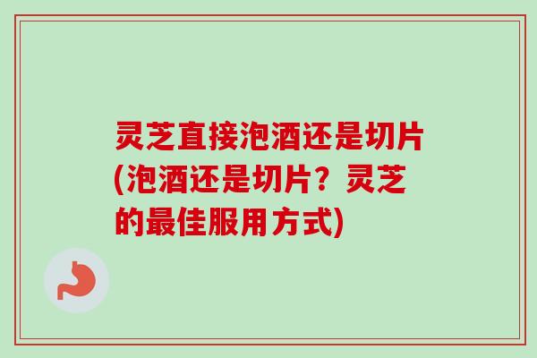 灵芝直接泡酒还是切片(泡酒还是切片？灵芝的最佳服用方式)