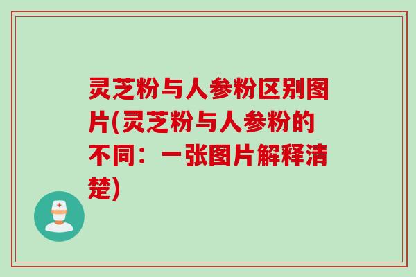 灵芝粉与人参粉区别图片(灵芝粉与人参粉的不同：一张图片解释清楚)