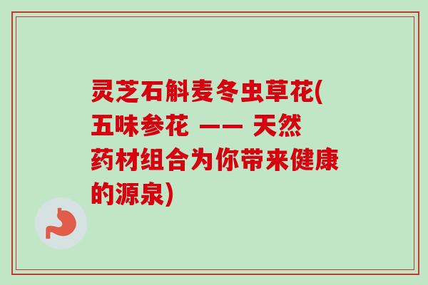 灵芝石斛麦冬虫草花(五味参花 —— 天然药材组合为你带来健康的源泉)