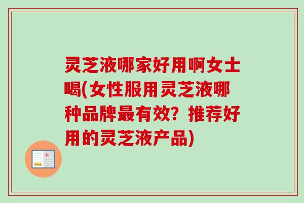 灵芝液哪家好用啊女士喝(女性服用灵芝液哪种品牌最有效？推荐好用的灵芝液产品)