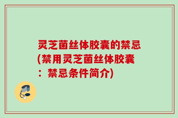 灵芝菌丝体胶囊的禁忌(禁用灵芝菌丝体胶囊：禁忌条件简介)