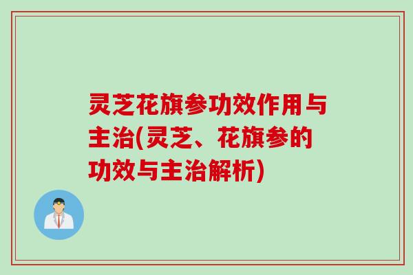 灵芝花旗参功效作用与主治(灵芝、花旗参的功效与主治解析)