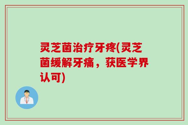 灵芝菌治疗牙疼(灵芝菌缓解牙痛，获医学界认可)