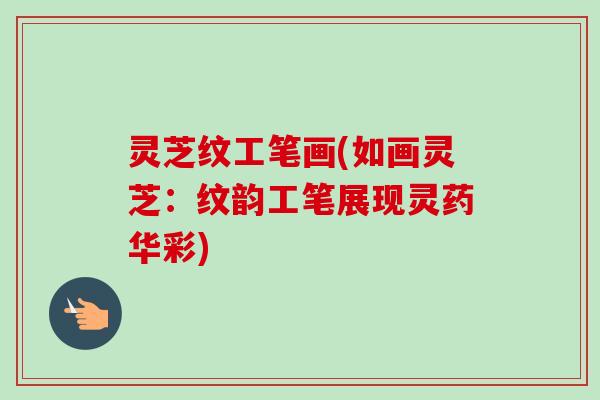 灵芝纹工笔画(如画灵芝:纹韵工笔展现灵药华彩) 灵芝纹工笔画(如画灵芝:纹韵工笔展现灵药华彩)