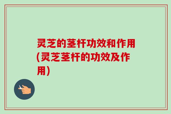 灵芝的茎杆功效和作用(灵芝茎杆的功效及作用)