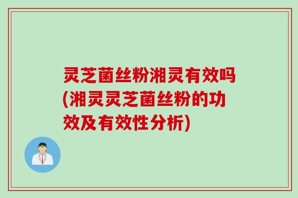 灵芝菌丝粉湘灵有效吗(湘灵灵芝菌丝粉的功效及有效性分析)