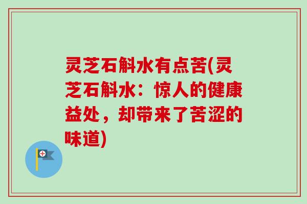 灵芝石斛水有点苦(灵芝石斛水：惊人的健康益处，却带来了苦涩的味道)