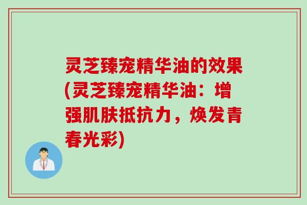 灵芝臻宠精华油的效果(灵芝臻宠精华油：增强肌肤抵抗力，焕发青春光彩)