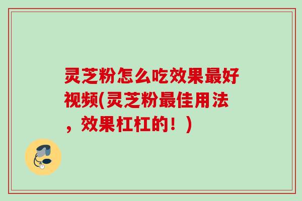 灵芝粉怎么吃效果最好视频(灵芝粉最佳用法，效果杠杠的！)