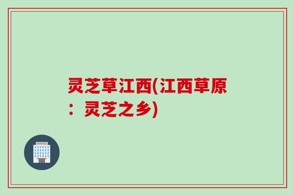 灵芝草江西(江西草原：灵芝之乡)