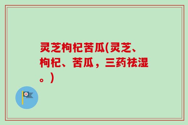 灵芝枸杞苦瓜(灵芝、枸杞、苦瓜，三药祛湿。)