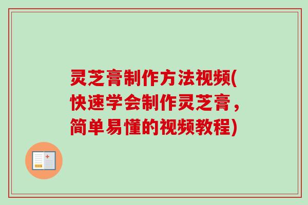 灵芝膏制作方法视频(快速学会制作灵芝膏，简单易懂的视频教程)