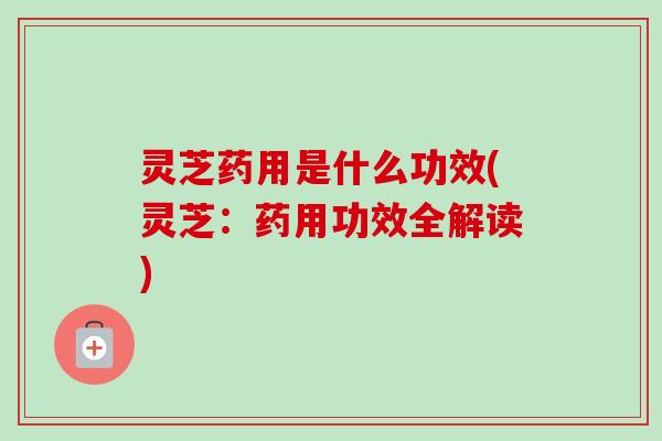 灵芝药用是什么功效(灵芝：药用功效全解读)