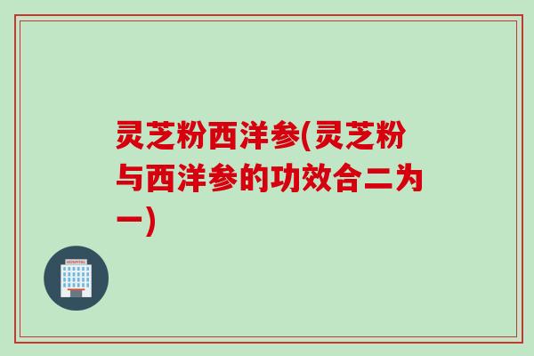 灵芝粉西洋参(灵芝粉与西洋参的功效合二为一) 灵芝粉西洋参(灵芝粉与西洋参的功效合二为一)