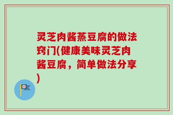 灵芝肉酱蒸豆腐的做法窍门(健康美味灵芝肉酱豆腐，简单做法分享)