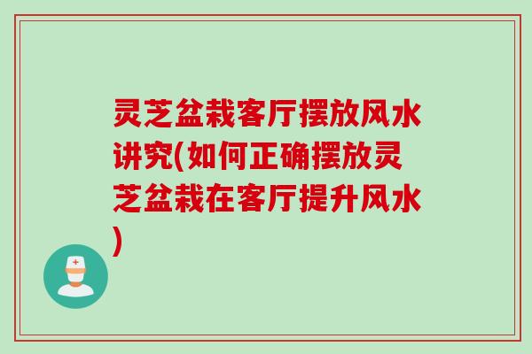 灵芝盆栽客厅摆放风水讲究(如何正确摆放灵芝盆栽在客厅提升风水)