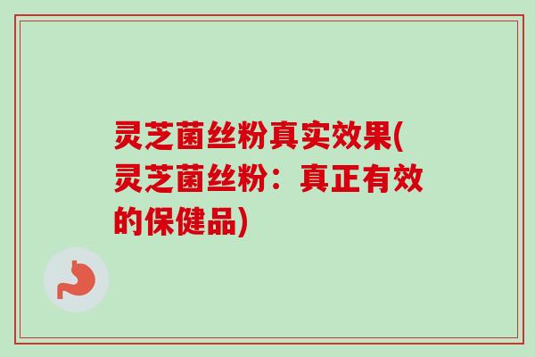 灵芝菌丝粉真实效果(灵芝菌丝粉：真正有效的保健品)