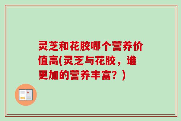 灵芝和花胶哪个营养价值高(灵芝与花胶，谁更加的营养丰富？)