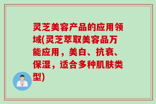 灵芝美容产品的应用领域(灵芝萃取美容品万能应用，美白、抗衰、保湿，适合多种肌肤类型)