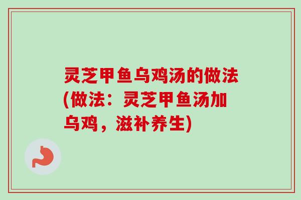 灵芝甲鱼乌鸡汤的做法(做法：灵芝甲鱼汤加乌鸡，滋补养生)