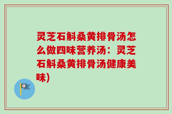 灵芝石斛桑黄排骨汤怎么做四味营养汤：灵芝石斛桑黄排骨汤健康美味)