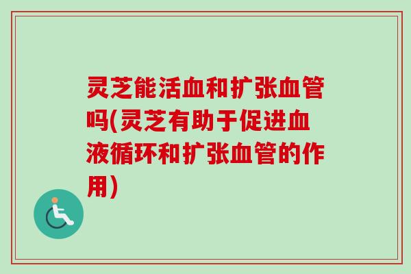 灵芝能活血和扩张血管吗(灵芝有助于促进血液循环和扩张血管的作用)