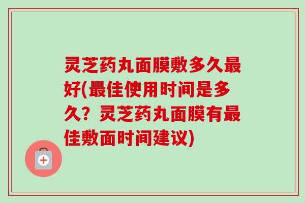 灵芝药丸面膜敷多久最好(最佳使用时间是多久？灵芝药丸面膜有最佳敷面时间建议)