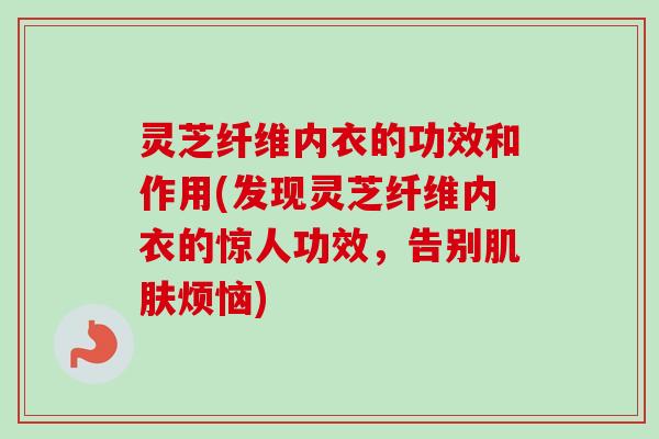 灵芝纤维内衣的功效和作用(发现灵芝纤维内衣的惊人功效，告别肌肤烦恼)