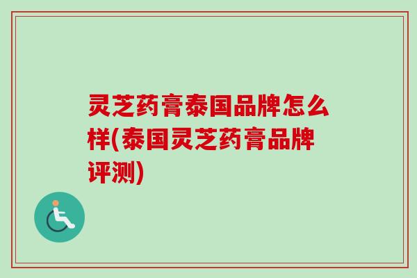 灵芝药膏泰国品牌怎么样(泰国灵芝药膏品牌评测)