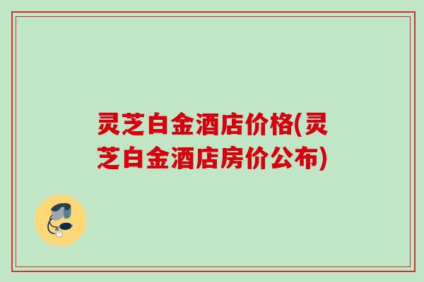 灵芝白金酒店价格(灵芝白金酒店房价公布)