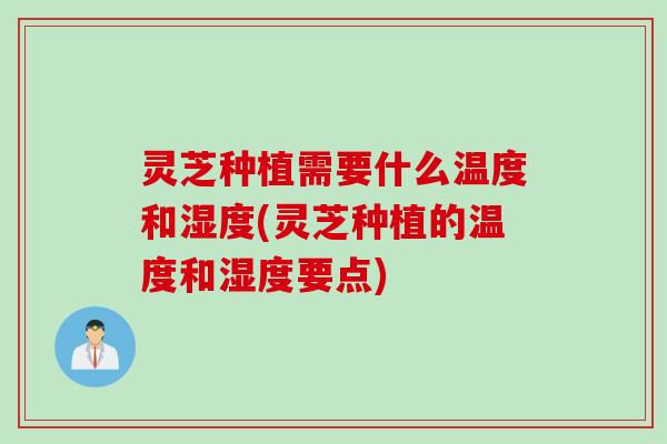 灵芝种植需要什么温度和湿度(灵芝种植的温度和湿度要点)