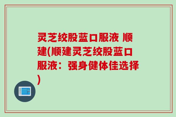 灵芝绞股蓝口服液 顺建(顺建灵芝绞股蓝口服液：强身健体佳选择)