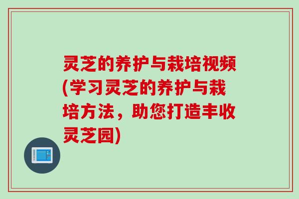灵芝的养护与栽培视频(学习灵芝的养护与栽培方法，助您打造丰收灵芝园)