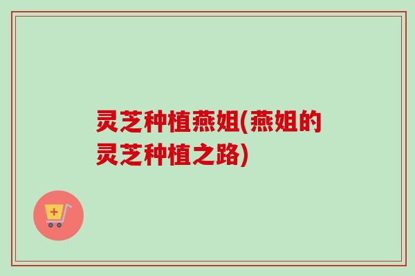 灵芝种植燕姐(燕姐的灵芝种植之路)