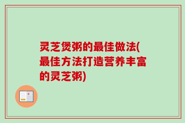 灵芝煲粥的最佳做法(最佳方法打造营养丰富的灵芝粥)