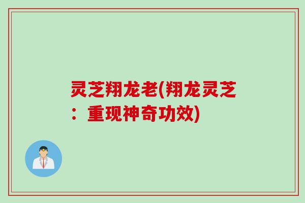 灵芝翔龙老(翔龙灵芝：重现神奇功效)