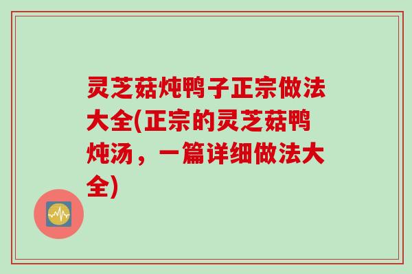 灵芝菇炖鸭子正宗做法大全(正宗的灵芝菇鸭炖汤，一篇详细做法大全)