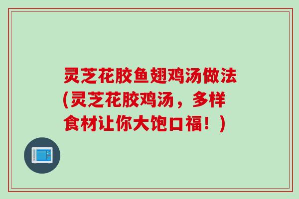 灵芝花胶鱼翅鸡汤做法(灵芝花胶鸡汤，多样食材让你大饱口福！)