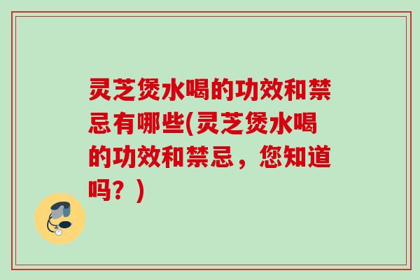 灵芝煲水喝的功效和禁忌有哪些(灵芝煲水喝的功效和禁忌，您知道吗？)