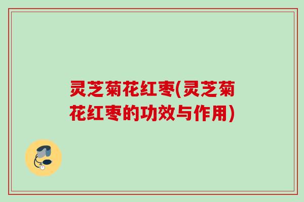 灵芝菊花红枣(灵芝菊花红枣的功效与作用)