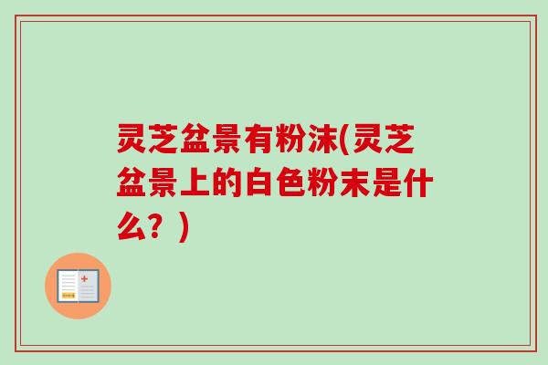 灵芝盆景有粉沫(灵芝盆景上的白色粉末是什么？)
