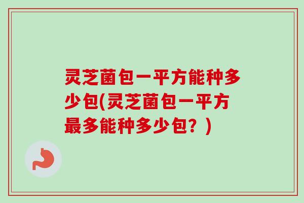 灵芝菌包一平方能种多少包(灵芝菌包一平方最多能种多少包？)