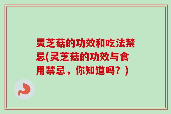 灵芝菇的功效和吃法禁忌(灵芝菇的功效与食用禁忌，你知道吗？)