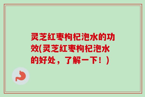灵芝红枣枸杞泡水的功效(灵芝红枣枸杞泡水的好处，了解一下！)